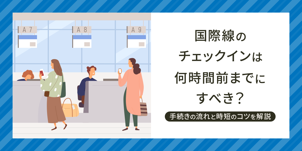 国際線のチェックインは何時間前までにすべき？空港での手続きの流れと時短のコツを解説