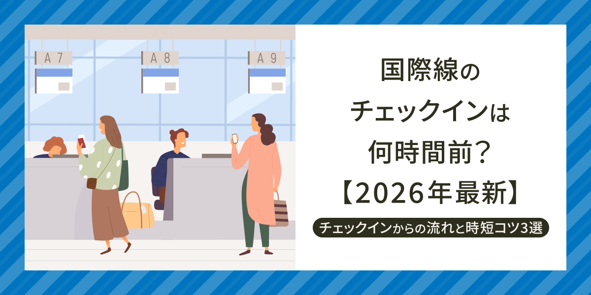 国際線のチェックインは何時間前までにすべき？空港での手続きの流れと時短のコツを解説