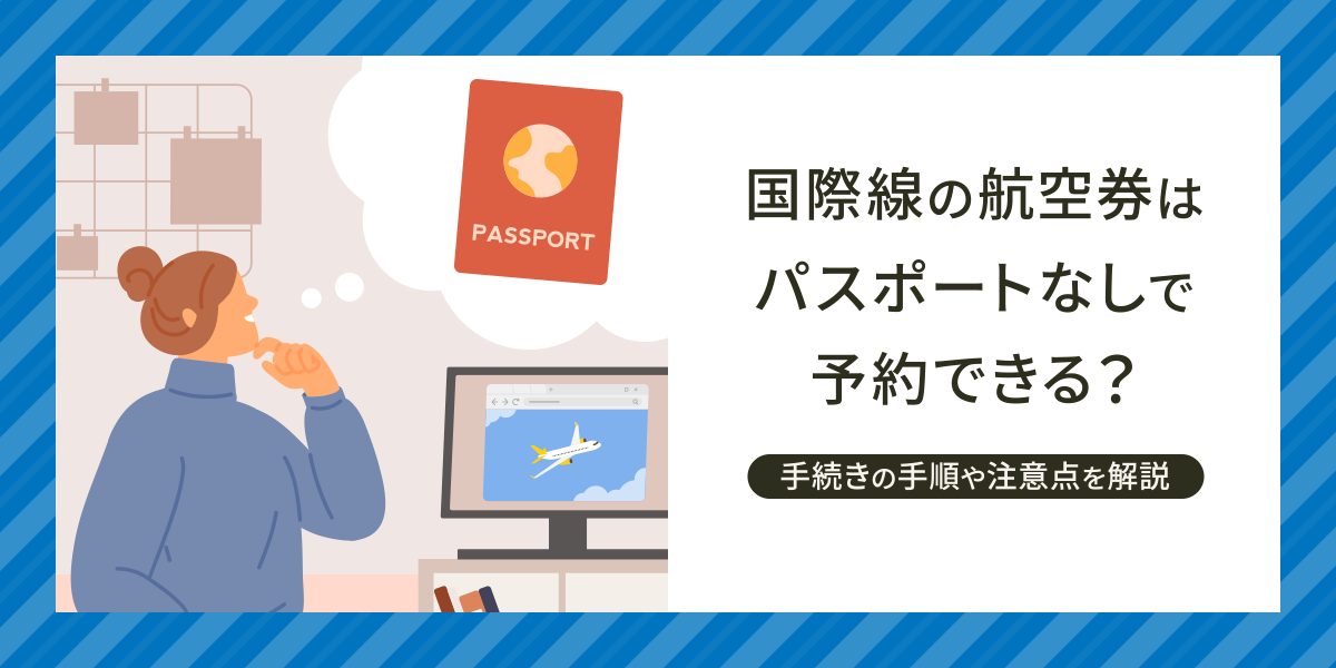 国際線の航空券はパスポートなしで予約できる？手続きの手順と注意点についても徹底解説！