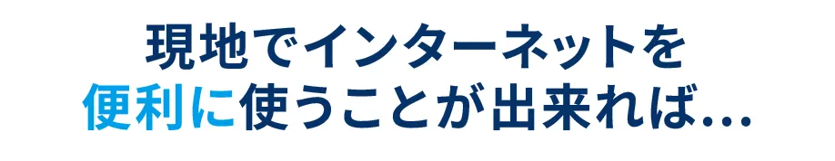 現地でインターネットを便利に使うことが出来れば...